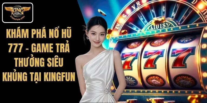 Khám Phá Nổ Hũ 777 – Game Trả Thưởng Siêu Khủng Tại Kingfun 5 Khám Phá Nổ Hũ 777 – Game Trả Thưởng Siêu Khủng Tại Kingfun