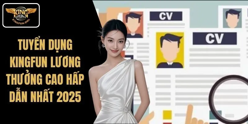 Tuyển Dụng Kingfun Lương Thưởng Cao Hấp Dẫn Nhất 2025 6 Tuyển Dụng Kingfun Lương Thưởng Cao Hấp Dẫn Nhất 2025
